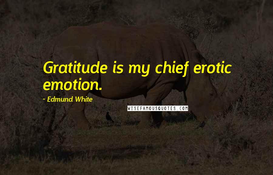 Edmund White Quotes: Gratitude is my chief erotic emotion.