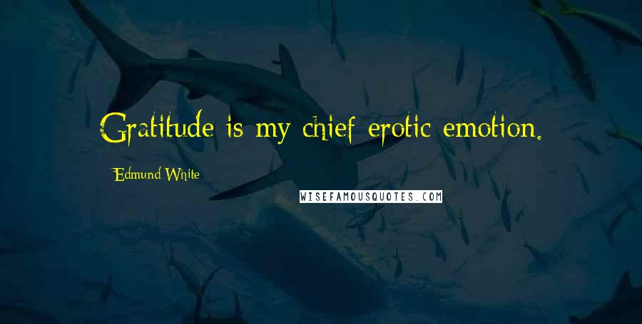 Edmund White Quotes: Gratitude is my chief erotic emotion.