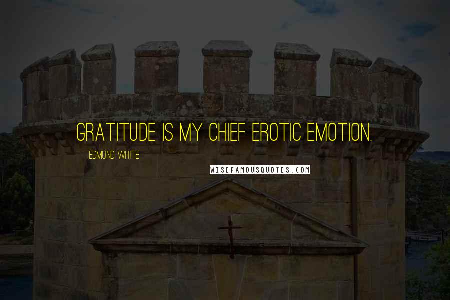 Edmund White Quotes: Gratitude is my chief erotic emotion.