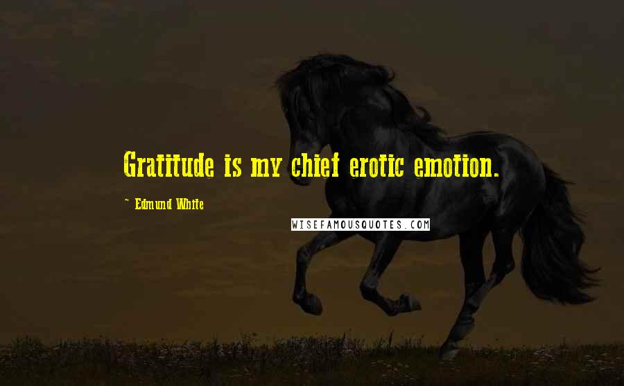 Edmund White Quotes: Gratitude is my chief erotic emotion.