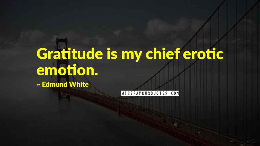 Edmund White Quotes: Gratitude is my chief erotic emotion.