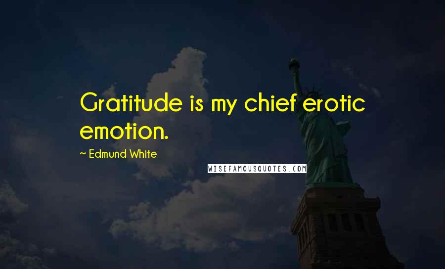 Edmund White Quotes: Gratitude is my chief erotic emotion.