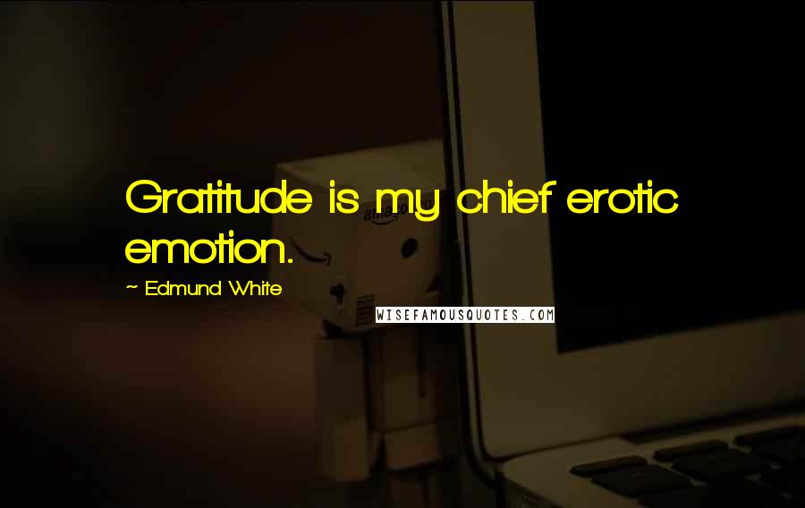 Edmund White Quotes: Gratitude is my chief erotic emotion.