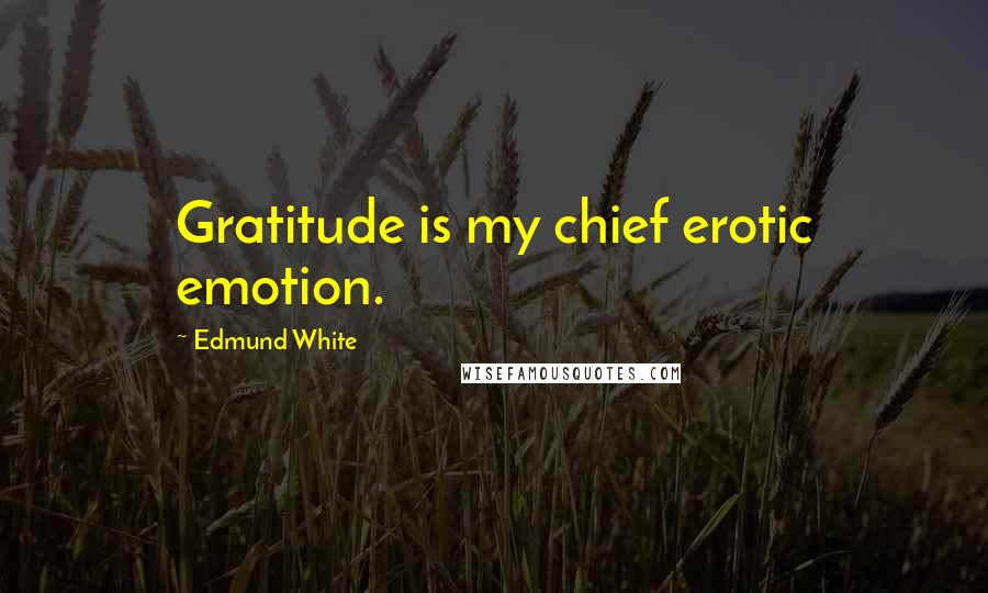 Edmund White Quotes: Gratitude is my chief erotic emotion.