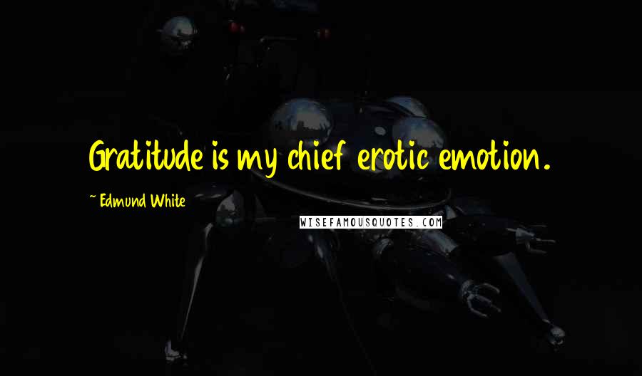 Edmund White Quotes: Gratitude is my chief erotic emotion.