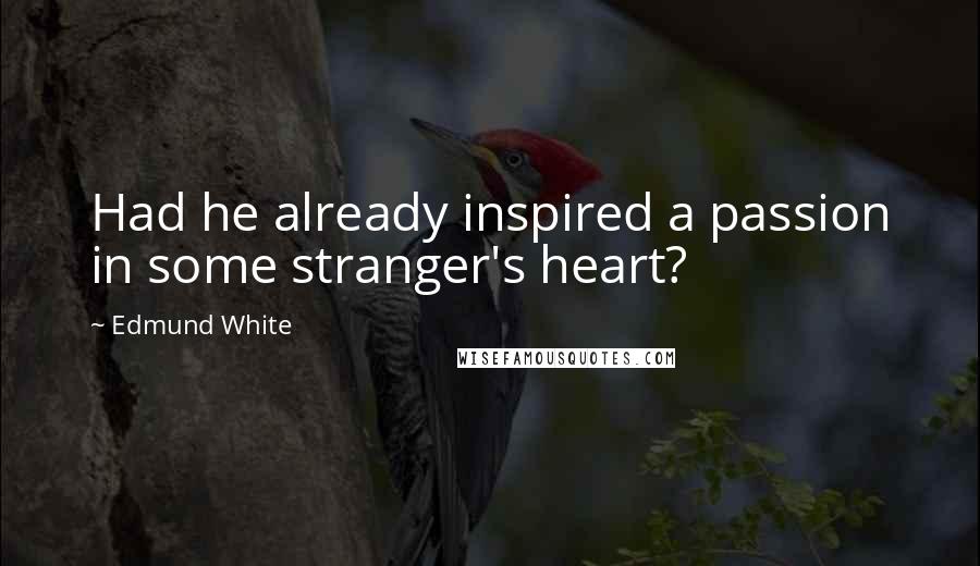 Edmund White Quotes: Had he already inspired a passion in some stranger's heart?