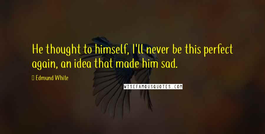 Edmund White Quotes: He thought to himself, I'll never be this perfect again, an idea that made him sad.