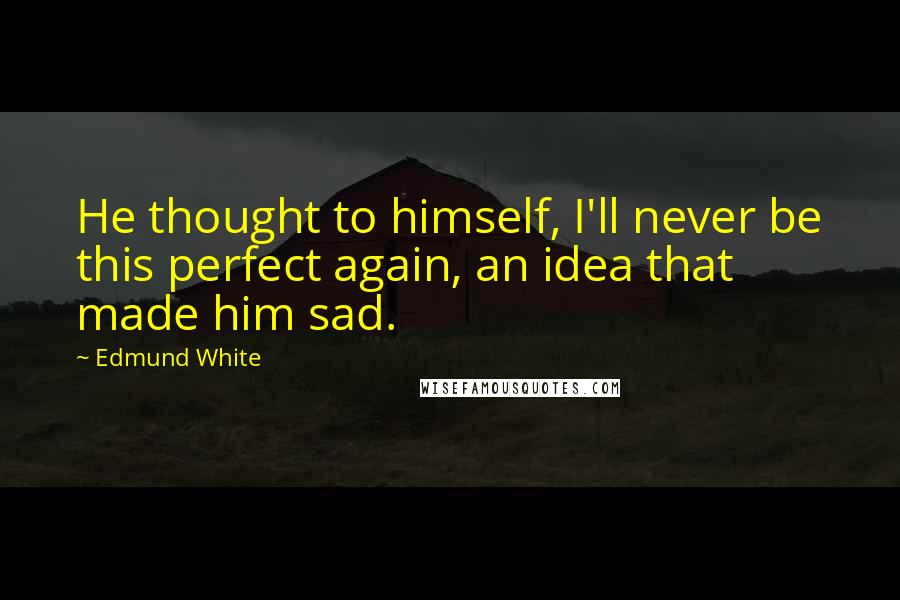 Edmund White Quotes: He thought to himself, I'll never be this perfect again, an idea that made him sad.