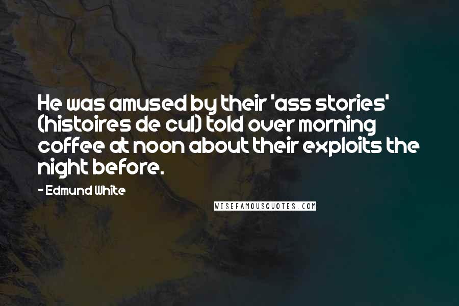 Edmund White Quotes: He was amused by their 'ass stories' (histoires de cul) told over morning coffee at noon about their exploits the night before.