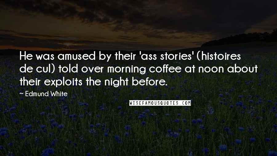 Edmund White Quotes: He was amused by their 'ass stories' (histoires de cul) told over morning coffee at noon about their exploits the night before.