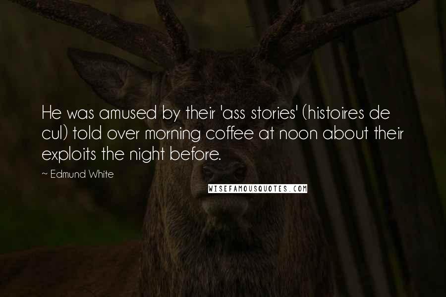 Edmund White Quotes: He was amused by their 'ass stories' (histoires de cul) told over morning coffee at noon about their exploits the night before.