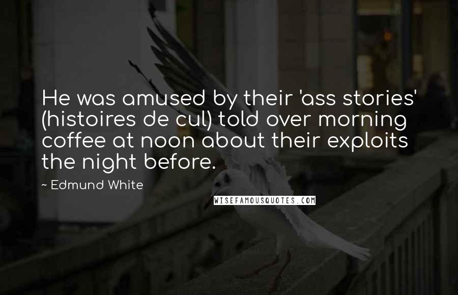 Edmund White Quotes: He was amused by their 'ass stories' (histoires de cul) told over morning coffee at noon about their exploits the night before.