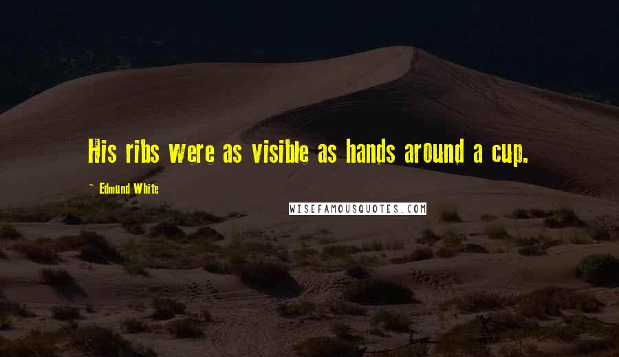 Edmund White Quotes: His ribs were as visible as hands around a cup.