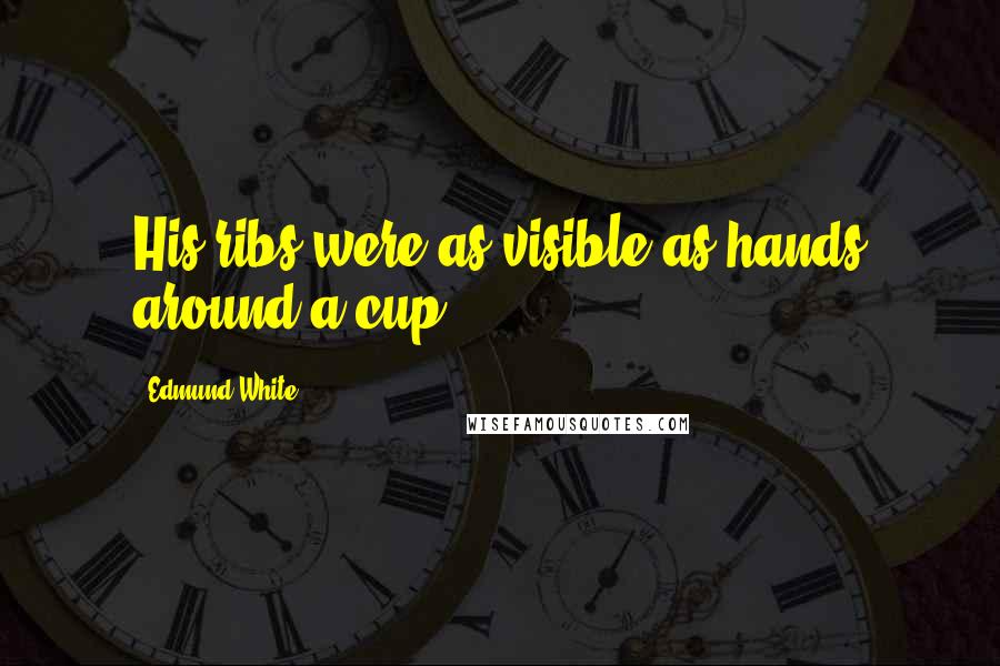 Edmund White Quotes: His ribs were as visible as hands around a cup.