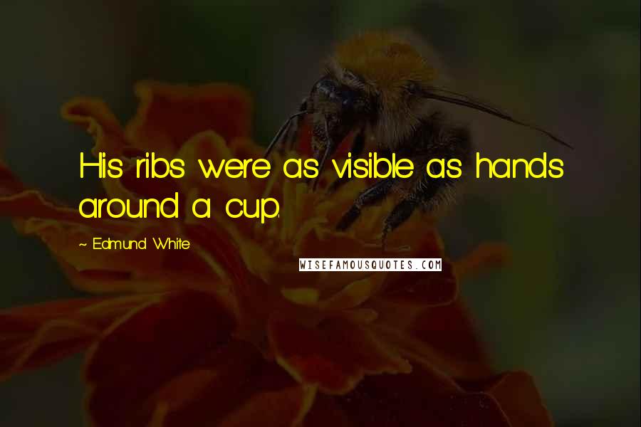 Edmund White Quotes: His ribs were as visible as hands around a cup.