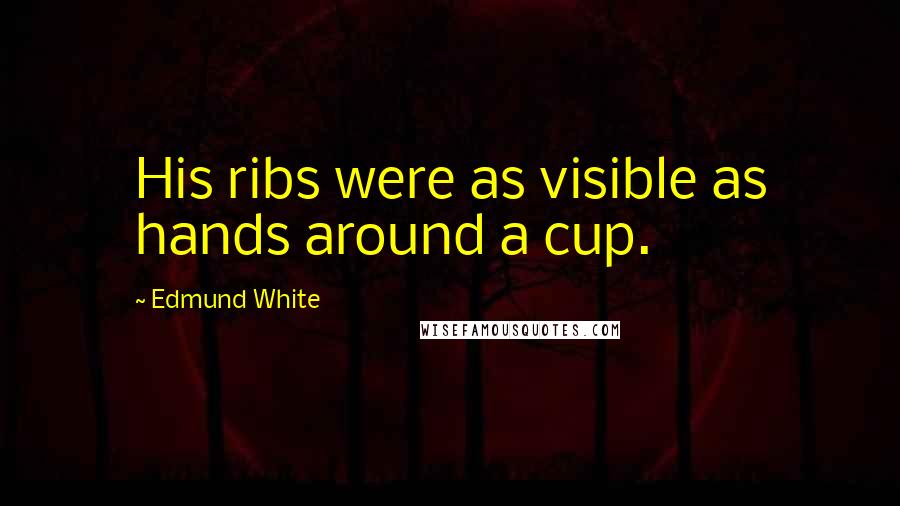 Edmund White Quotes: His ribs were as visible as hands around a cup.