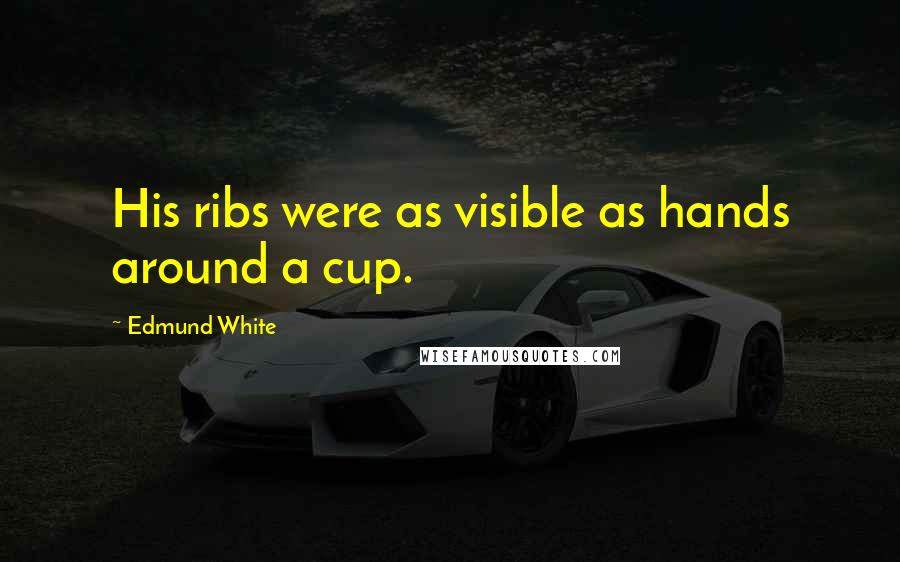 Edmund White Quotes: His ribs were as visible as hands around a cup.