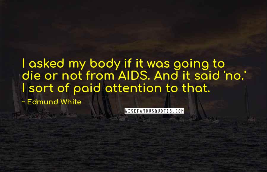 Edmund White Quotes: I asked my body if it was going to die or not from AIDS. And it said 'no.' I sort of paid attention to that.