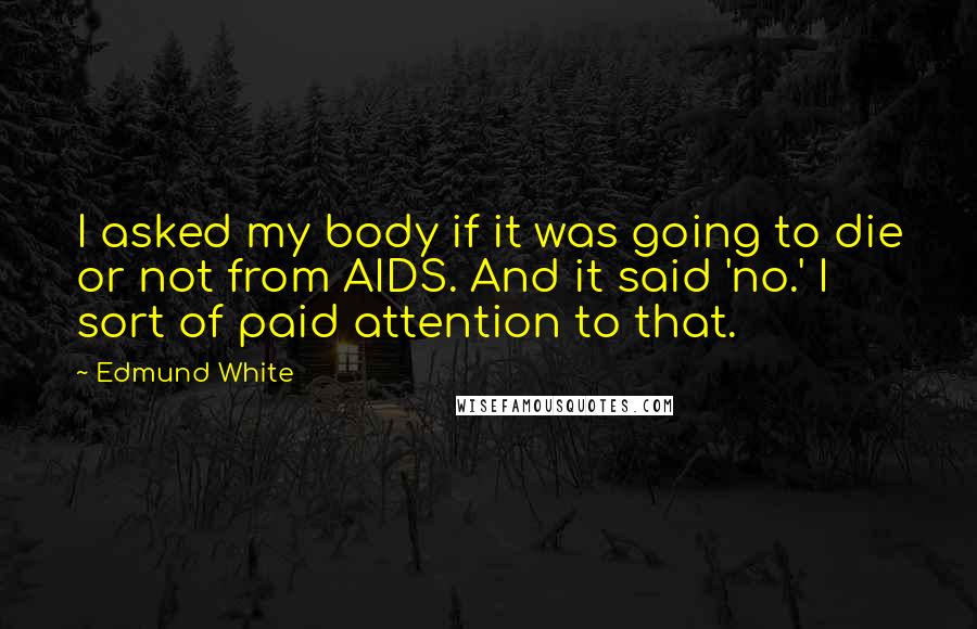 Edmund White Quotes: I asked my body if it was going to die or not from AIDS. And it said 'no.' I sort of paid attention to that.