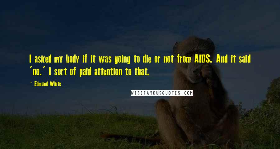 Edmund White Quotes: I asked my body if it was going to die or not from AIDS. And it said 'no.' I sort of paid attention to that.