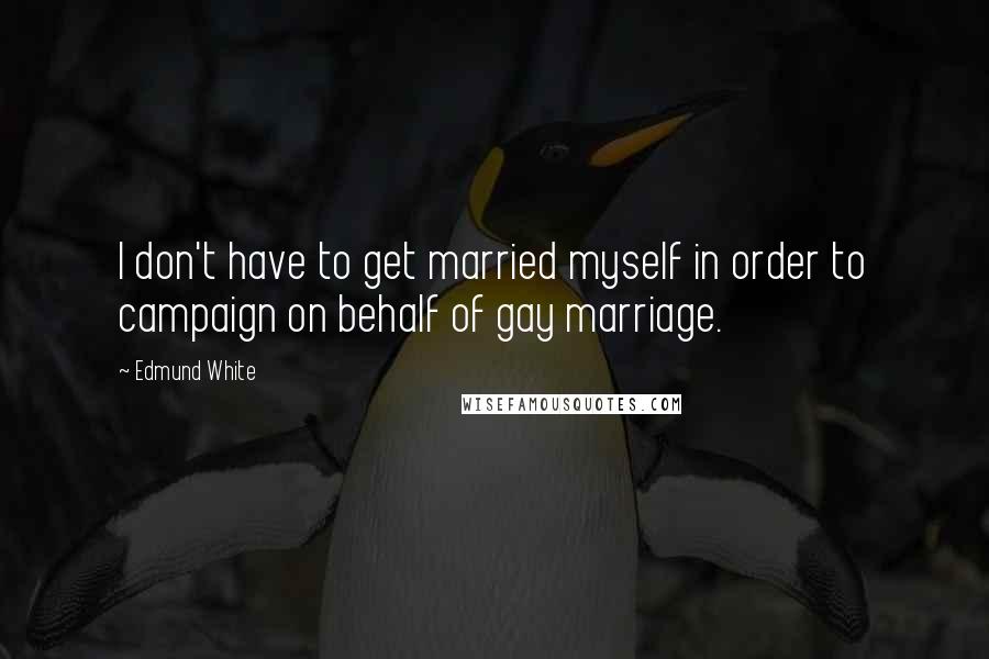 Edmund White Quotes: I don't have to get married myself in order to campaign on behalf of gay marriage.