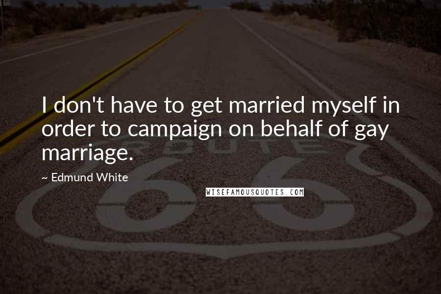 Edmund White Quotes: I don't have to get married myself in order to campaign on behalf of gay marriage.