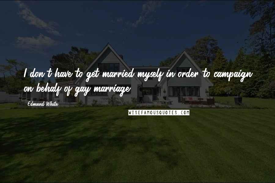 Edmund White Quotes: I don't have to get married myself in order to campaign on behalf of gay marriage.