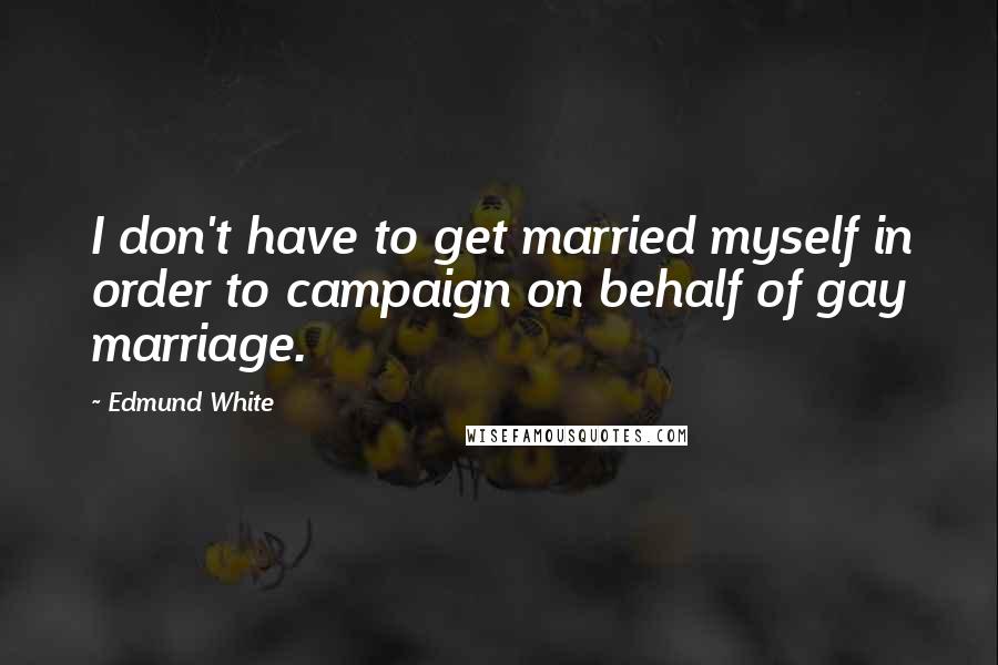 Edmund White Quotes: I don't have to get married myself in order to campaign on behalf of gay marriage.