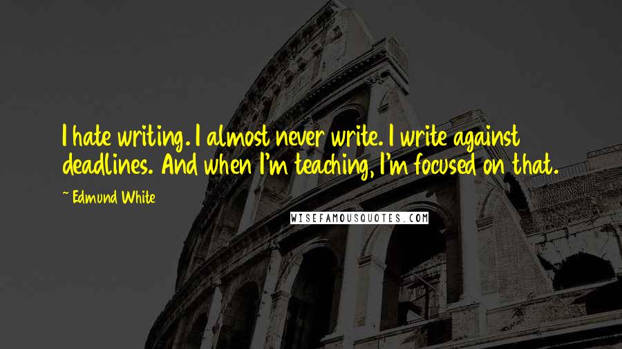 Edmund White Quotes: I hate writing. I almost never write. I write against deadlines. And when I'm teaching, I'm focused on that.