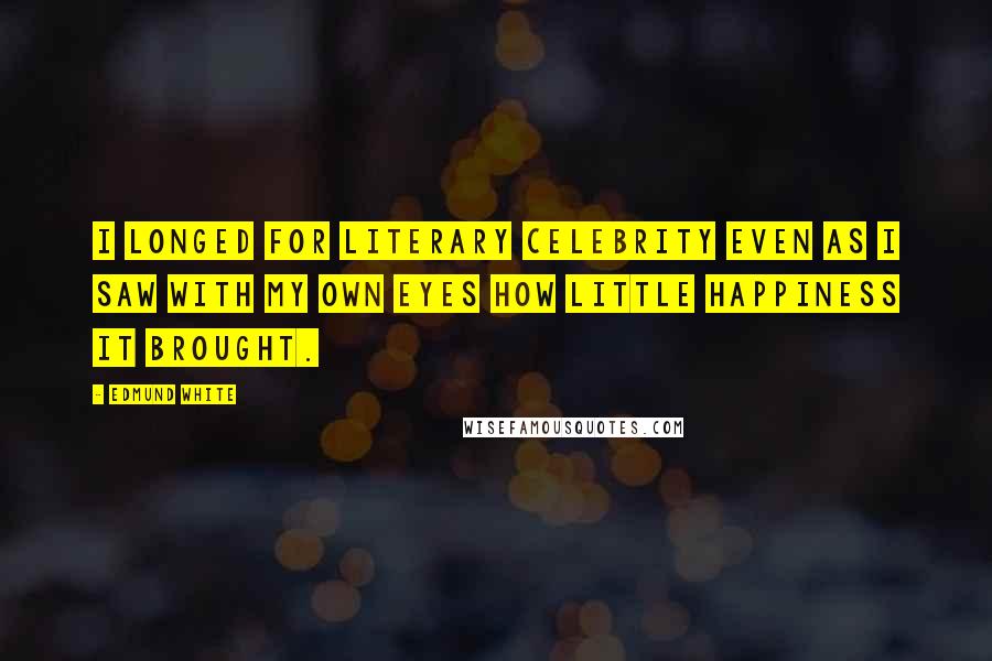 Edmund White Quotes: I longed for literary celebrity even as I saw with my own eyes how little happiness it brought.