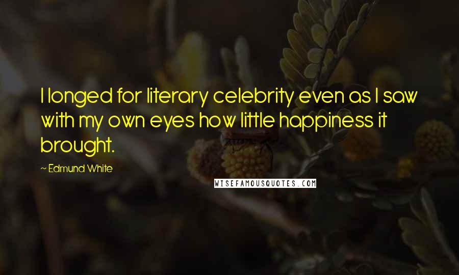 Edmund White Quotes: I longed for literary celebrity even as I saw with my own eyes how little happiness it brought.