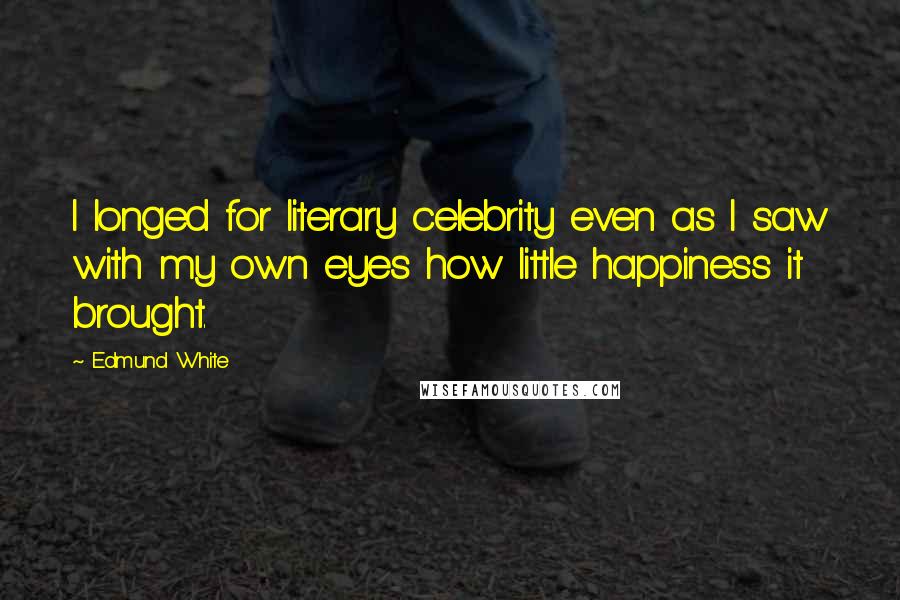 Edmund White Quotes: I longed for literary celebrity even as I saw with my own eyes how little happiness it brought.