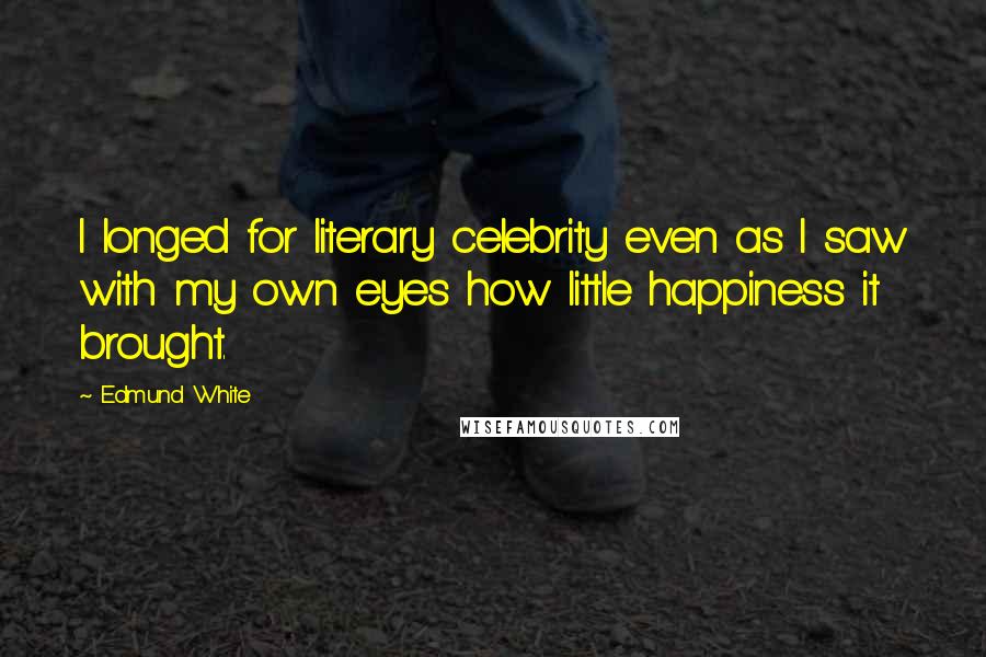 Edmund White Quotes: I longed for literary celebrity even as I saw with my own eyes how little happiness it brought.