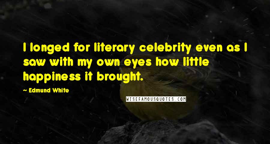 Edmund White Quotes: I longed for literary celebrity even as I saw with my own eyes how little happiness it brought.