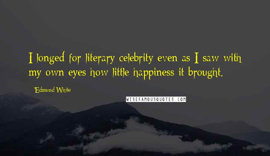 Edmund White Quotes: I longed for literary celebrity even as I saw with my own eyes how little happiness it brought.