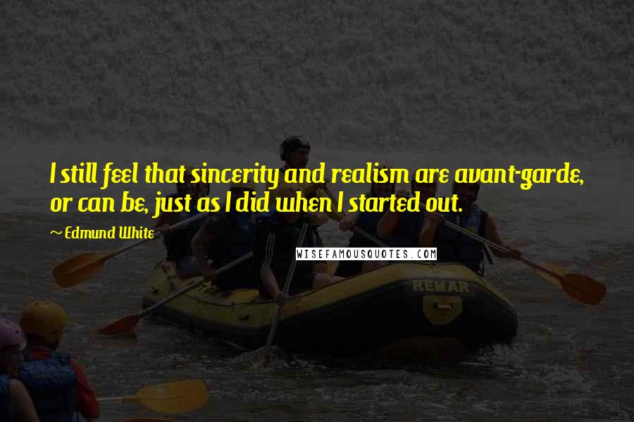 Edmund White Quotes: I still feel that sincerity and realism are avant-garde, or can be, just as I did when I started out.