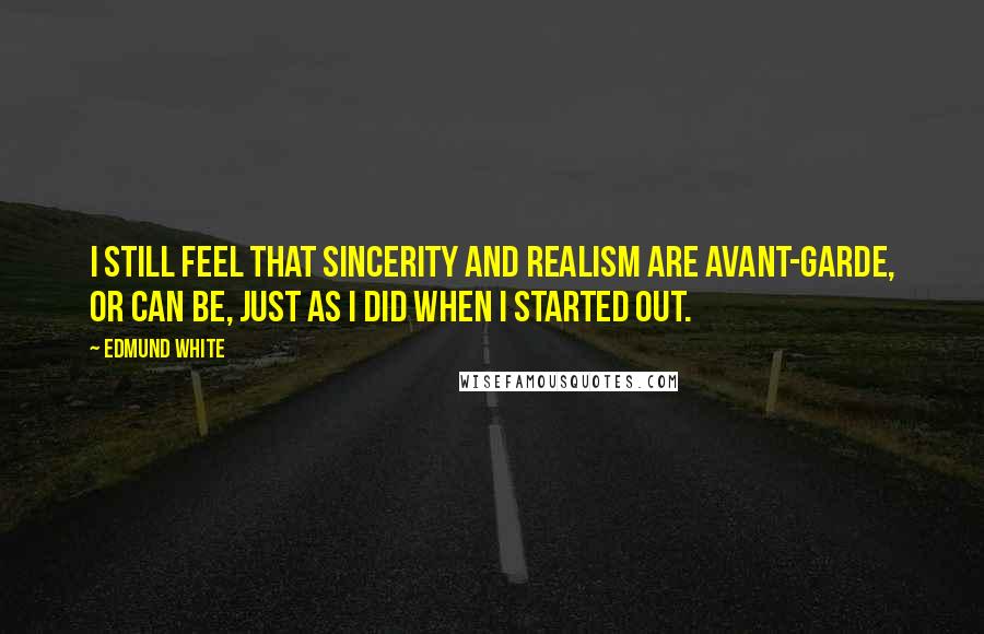 Edmund White Quotes: I still feel that sincerity and realism are avant-garde, or can be, just as I did when I started out.