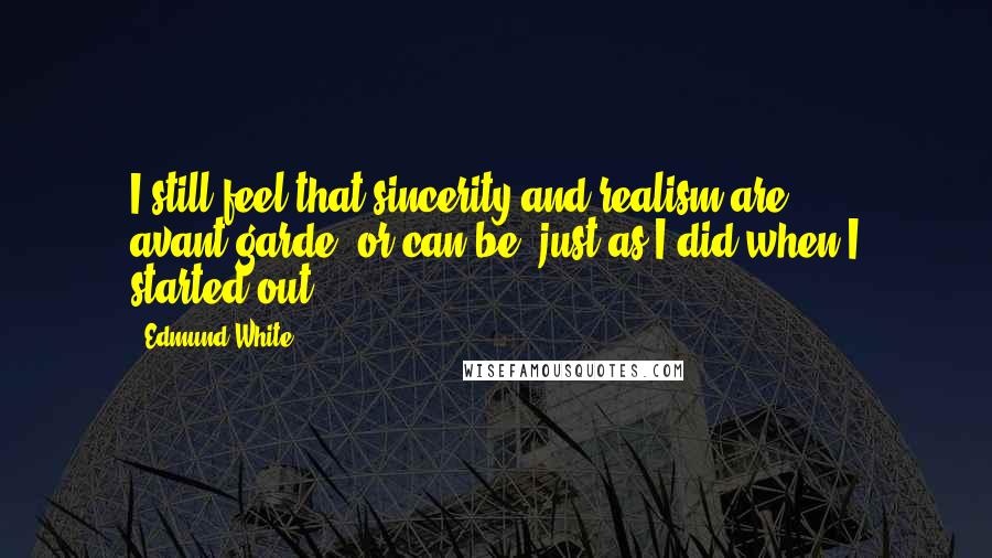 Edmund White Quotes: I still feel that sincerity and realism are avant-garde, or can be, just as I did when I started out.