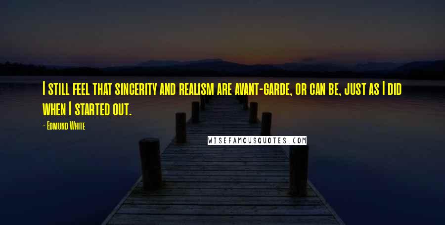 Edmund White Quotes: I still feel that sincerity and realism are avant-garde, or can be, just as I did when I started out.