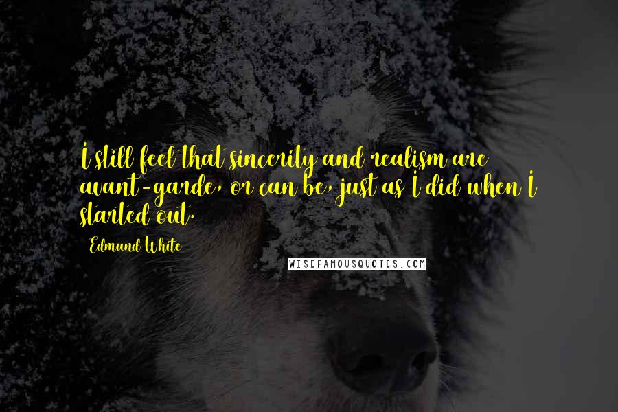 Edmund White Quotes: I still feel that sincerity and realism are avant-garde, or can be, just as I did when I started out.