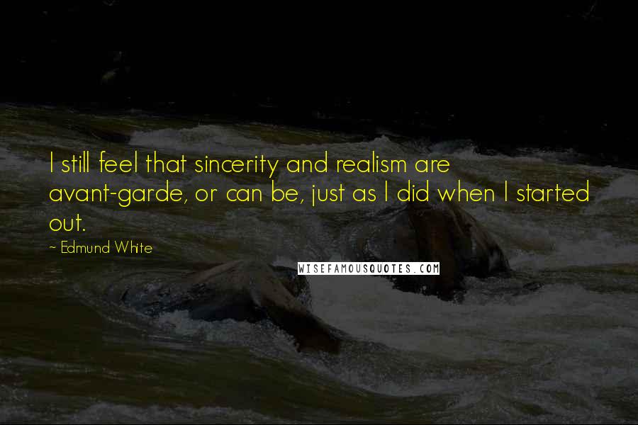 Edmund White Quotes: I still feel that sincerity and realism are avant-garde, or can be, just as I did when I started out.
