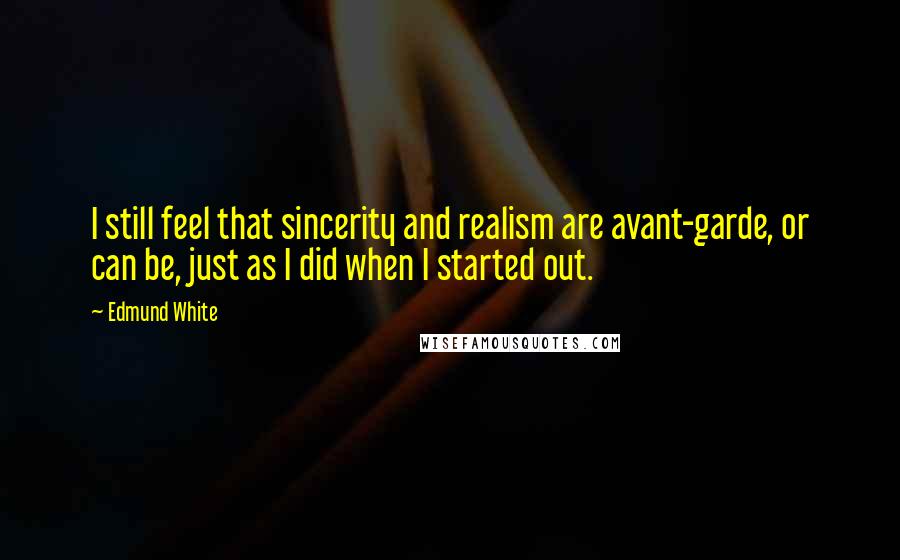 Edmund White Quotes: I still feel that sincerity and realism are avant-garde, or can be, just as I did when I started out.