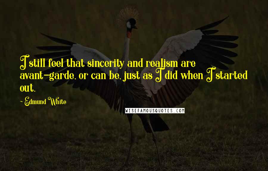 Edmund White Quotes: I still feel that sincerity and realism are avant-garde, or can be, just as I did when I started out.