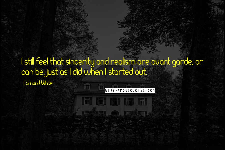 Edmund White Quotes: I still feel that sincerity and realism are avant-garde, or can be, just as I did when I started out.