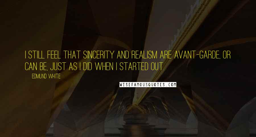 Edmund White Quotes: I still feel that sincerity and realism are avant-garde, or can be, just as I did when I started out.