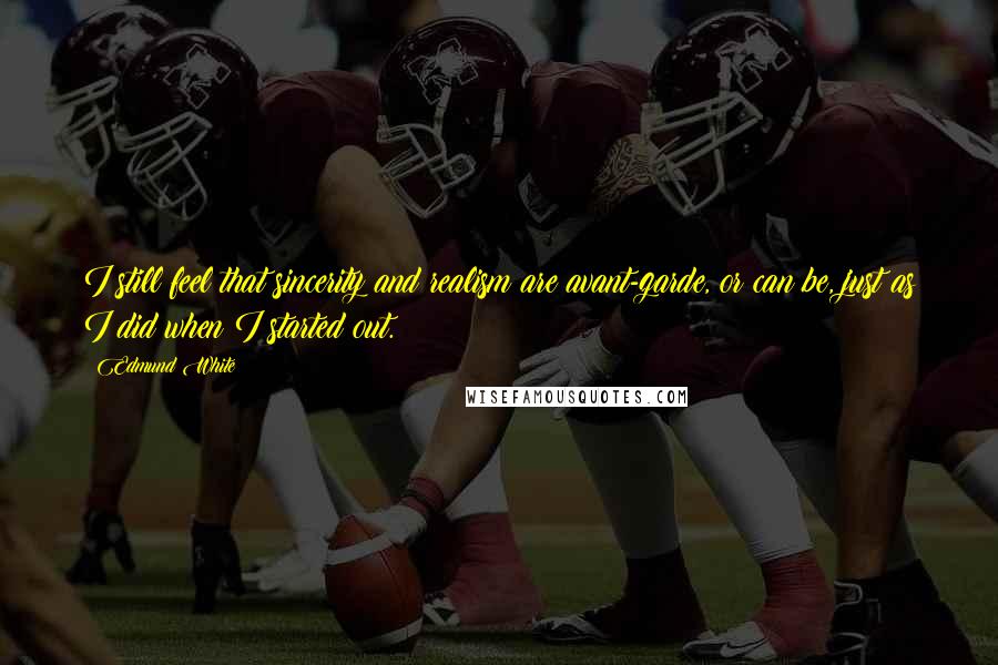 Edmund White Quotes: I still feel that sincerity and realism are avant-garde, or can be, just as I did when I started out.
