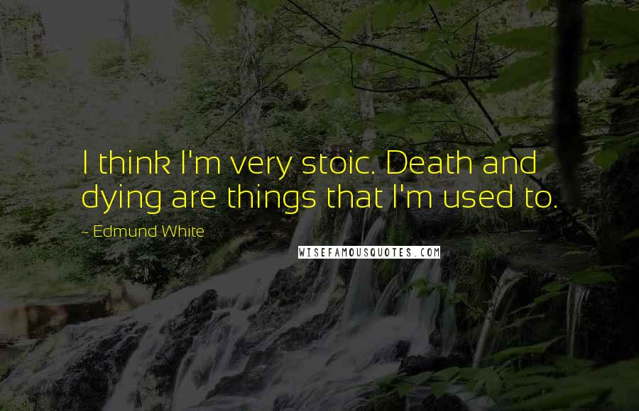 Edmund White Quotes: I think I'm very stoic. Death and dying are things that I'm used to.