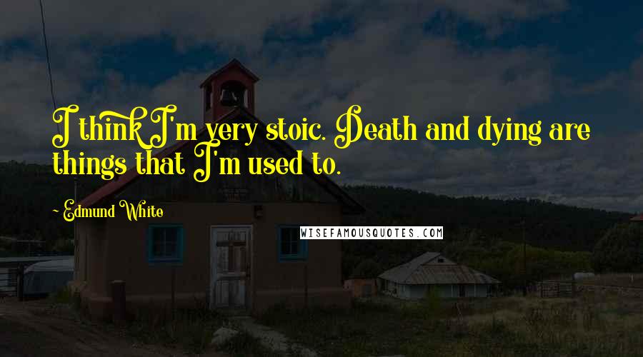 Edmund White Quotes: I think I'm very stoic. Death and dying are things that I'm used to.