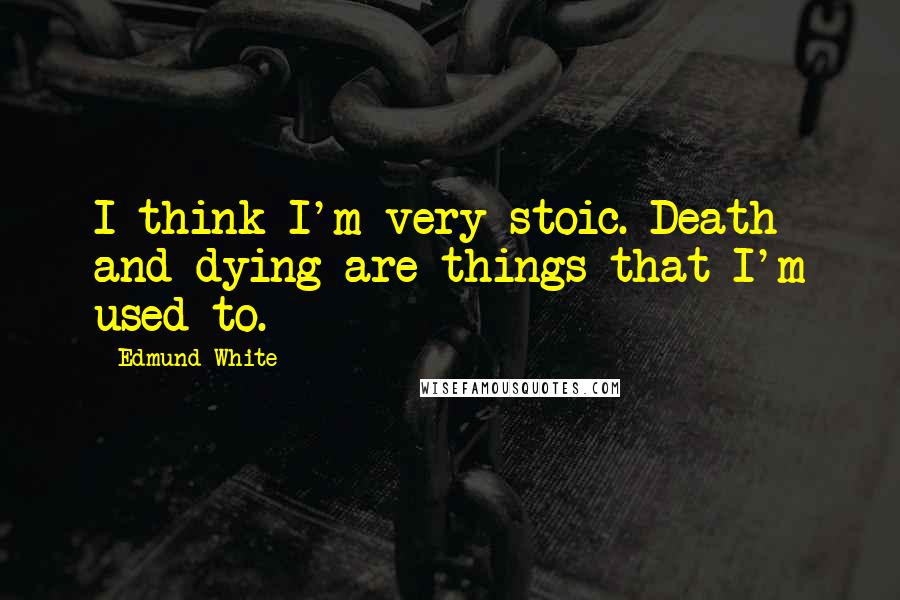 Edmund White Quotes: I think I'm very stoic. Death and dying are things that I'm used to.