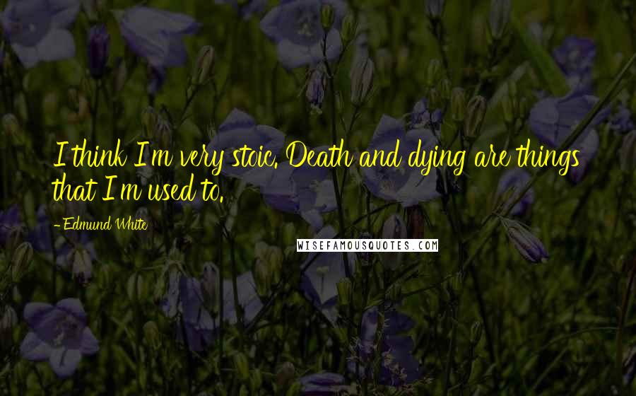 Edmund White Quotes: I think I'm very stoic. Death and dying are things that I'm used to.